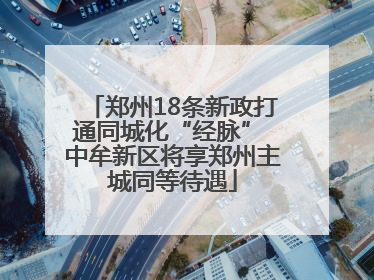 郑州18条新政打通同城化“经脉” 中牟新区将享郑州主城同等待遇